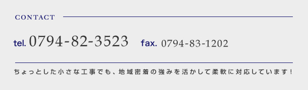 TEL:0794-82-3523 FAX:0794-83-1202 ちょっとした小さな工事でも、地域密着の強みを活かして柔軟に対応しています！